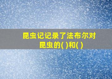 昆虫记记录了法布尔对昆虫的( )和( )